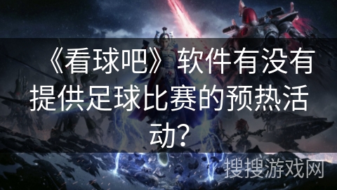 《看球吧》软件有没有提供足球比赛的预热活动？