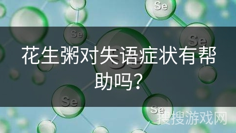 花生粥对失语症状有帮助吗? 花生粥对失语症状有帮助吗?