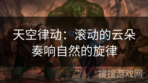 天空律动:滚动的云朵奏响自然的旋律 天空律动:滚动的云朵奏响自然的旋律