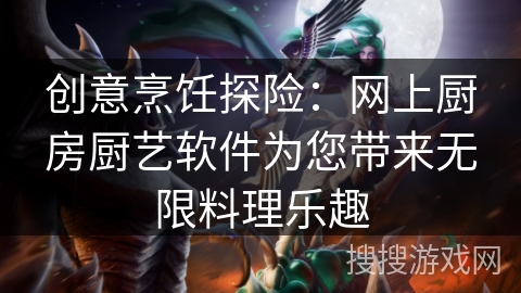 创意烹饪探险:网上厨房厨艺软件为您带来无限料理乐趣 创意烹饪探险:网上厨房厨艺软件为您带来无限料理乐趣