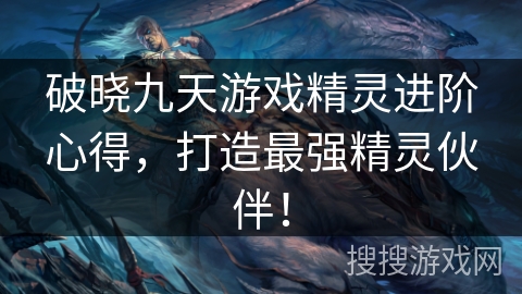 破晓九天游戏精灵进阶心得,打造最强精灵伙伴! 破晓九天游戏精灵进阶心得,打造最强精灵伙伴!