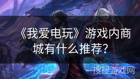 《我爱电玩》游戏内商城有什么推荐? 《我爱电玩》游戏内商城有什么推荐?