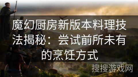 魔幻厨房新版本料理技法揭秘：尝试前所未有的烹饪方式