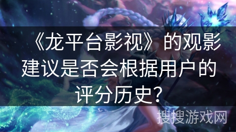 《龙平台影视》的观影建议是否会根据用户的评分历史? 《龙平台影视》的观影建议是否会根据用户的评分历史?