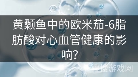 黄颡鱼中的欧米茄-6脂肪酸对心血管健康的影响？