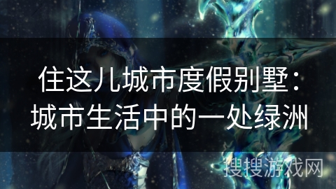 住这儿城市度假别墅：城市生活中的一处绿洲