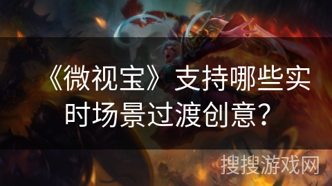 《微视宝》支持哪些实时场景过渡创意？