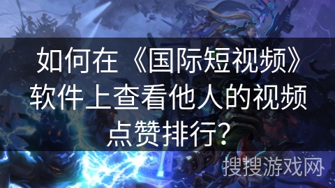 如何在《国际短视频》软件上查看他人的视频点赞排行? 如何在《国际短视频》软件上查看他人的视频点赞排行?