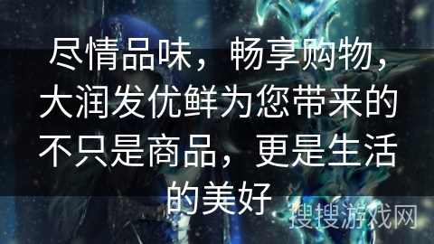尽情品味，畅享购物，大润发优鲜为您带来的不只是商品，更是生活的美好