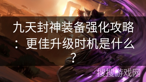 九天封神装备强化攻略：更佳升级时机是什么？