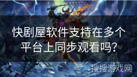 快剧屋软件支持在多个平台上同步观看吗? 快剧屋软件支持在多个平台上同步观看吗?