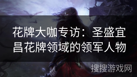 花牌大咖专访：圣盛宜昌花牌领域的领军人物