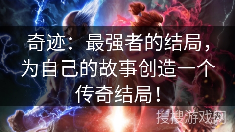 奇迹：最强者的结局，为自己的故事创造一个传奇结局！