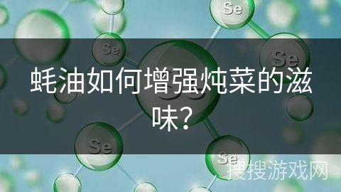蚝油如何增强炖菜的滋味？