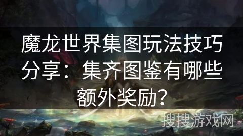 魔龙世界集图玩法技巧分享:集齐图鉴有哪些额外奖励? 魔龙世界集图玩法技巧分享:集齐图鉴有哪些额外奖励?