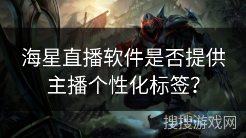海星直播软件是否提供主播个性化标签? 海星直播软件是否提供主播个性化标签?