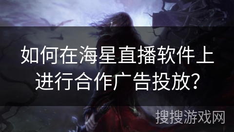 如何在海星直播软件上进行合作广告投放？