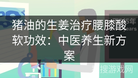 猪油的生姜治疗腰膝酸软功效:中医养生新方案 猪油的生姜治疗腰膝酸软功效:中医养生新方案