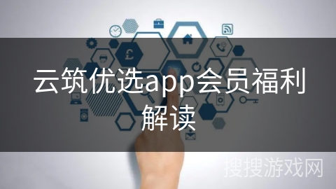 云筑优选app会员福利解读 云筑优选app会员福利解读