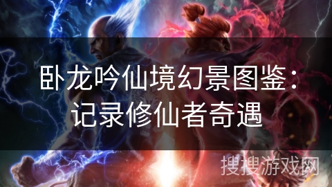 卧龙吟仙境幻景图鉴：记录修仙者奇遇