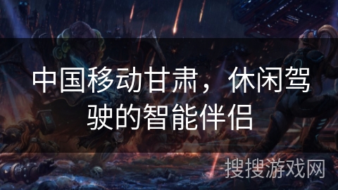 中国移动甘肃，休闲驾驶的智能伴侣