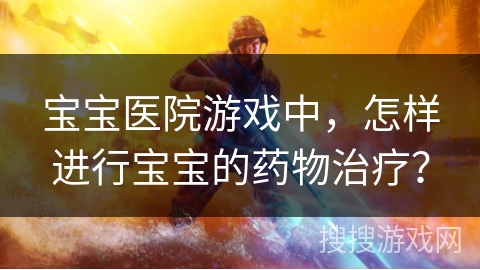 宝宝医院游戏中，怎样进行宝宝的药物治疗？