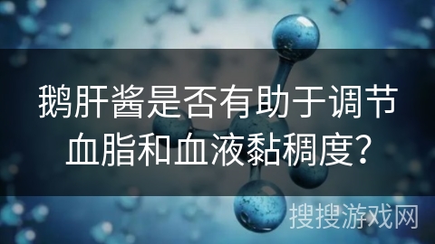 鹅肝酱是否有助于调节血脂和血液黏稠度? 鹅肝酱是否有助于调节血脂和血液黏稠度?