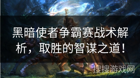 黑暗使者争霸赛战术解析,取胜的智谋之道! 黑暗使者争霸赛战术解析,取胜的智谋之道!