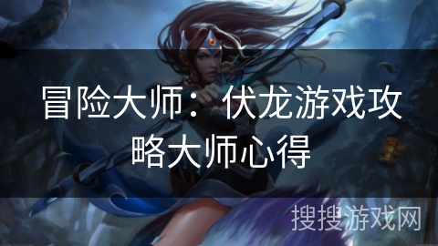 冒险大师:伏龙游戏攻略大师心得 冒险大师:伏龙游戏攻略大师心得