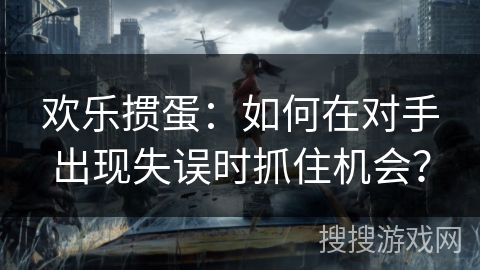 欢乐掼蛋：如何在对手出现失误时抓住机会？