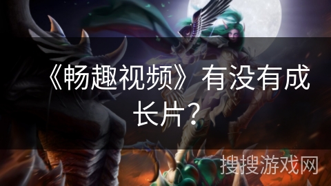 《畅趣视频》有没有成长片? 《畅趣视频》有没有成长片?