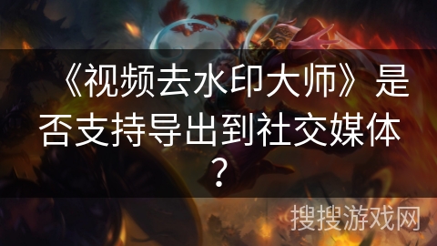 《视频去水印大师》是否支持导出到社交媒体? 《视频去水印大师》是否支持导出到社交媒体?