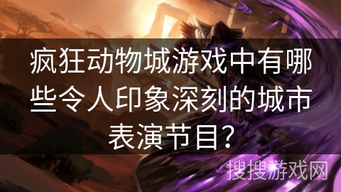 疯狂动物城游戏中有哪些令人印象深刻的城市表演节目? 疯狂动物城游戏中有哪些令人印象深刻的城市表演节目?