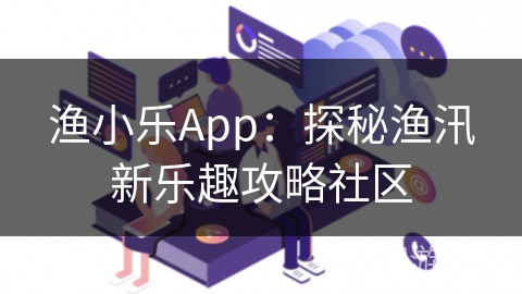 渔小乐App:探秘渔汛新乐趣攻略社区 渔小乐App:探秘渔汛新乐趣攻略社区