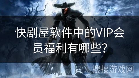 快剧屋软件中的VIP会员福利有哪些？