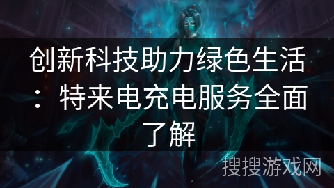 创新科技助力绿色生活:特来电充电服务全面了解 创新科技助力绿色生活:特来电充电服务全面了解