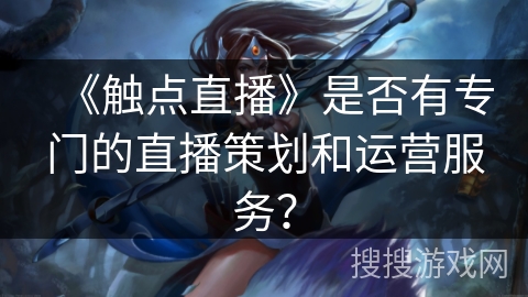 《触点直播》是否有专门的直播策划和运营服务? 《触点直播》是否有专门的直播策划和运营服务?