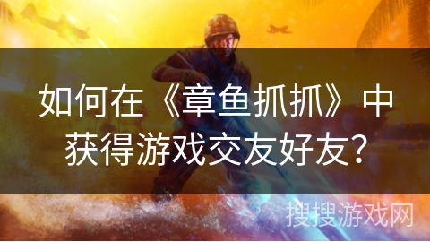 如何在《章鱼抓抓》中获得游戏交友好友? 如何在《章鱼抓抓》中获得游戏交友好友?