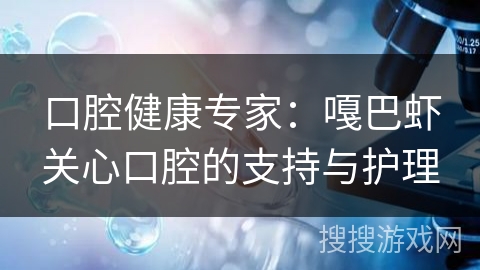 口腔健康专家:嘎巴虾关心口腔的支持与护理 口腔健康专家:嘎巴虾关心口腔的支持与护理