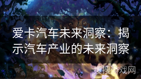 爱卡汽车未来洞察:揭示汽车产业的未来洞察 爱卡汽车未来洞察:揭示汽车产业的未来洞察