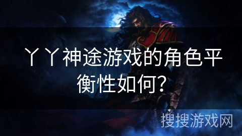 丫丫神途游戏的角色平衡性如何？