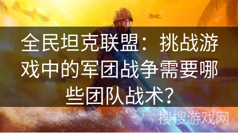 全民坦克联盟:挑战游戏中的军团战争需要哪些团队战术? 全民坦克联盟:挑战游戏中的军团战争需要哪些团队战术?