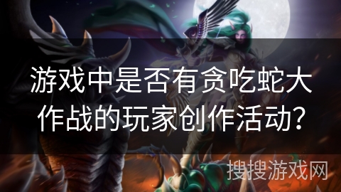 游戏中是否有贪吃蛇大作战的玩家创作活动？