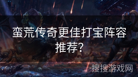 蛮荒传奇更佳打宝阵容推荐？