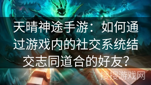天晴神途手游:如何通过游戏内的社交系统结交志同道合的好友? 天晴神途手游:如何通过游戏内的社交系统结交志同道合的好友?