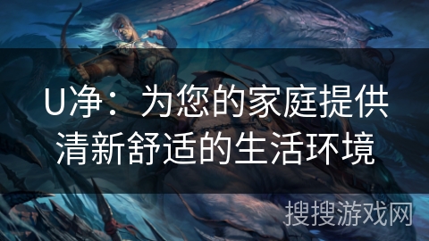 U净:为您的家庭提供清新舒适的生活环境 U净:为您的家庭提供清新舒适的生活环境