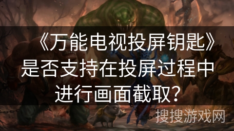 《万能电视投屏钥匙》是否支持在投屏过程中进行画面截取? 《万能电视投屏钥匙》是否支持在投屏过程中进行画面截取?