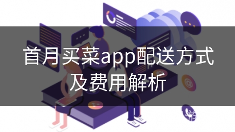 首月买菜app配送方式及费用解析 首月买菜app配送方式及费用解析