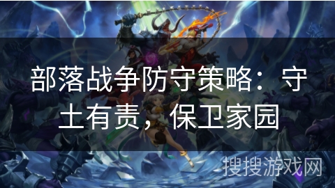 部落战争防守策略:守土有责,保卫家园 部落战争防守策略:守土有责,保卫家园