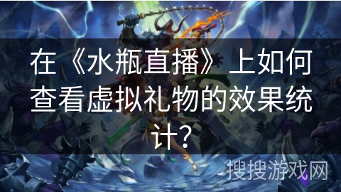 在《水瓶直播》上如何查看虚拟礼物的效果统计？